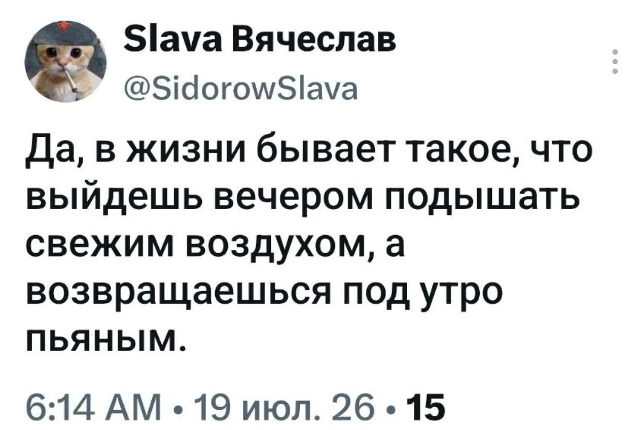 Slava Вячеслав @SidorowSlava Да, в жизни бывает такое, что выйдешь вечером подышать свежим воздухом, а возвращаешься под утро пьяным. 6:14 AM • 19 июл. 26 • 15