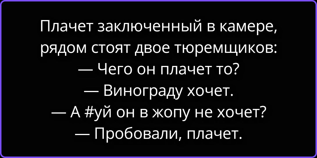 Плачет заключенный в камере, рядом стоят двое тюремщиков: — Чего он плачет то? — Винограду хочет. — А #уй он в жопу не хочет? — Пробовали, плачет.