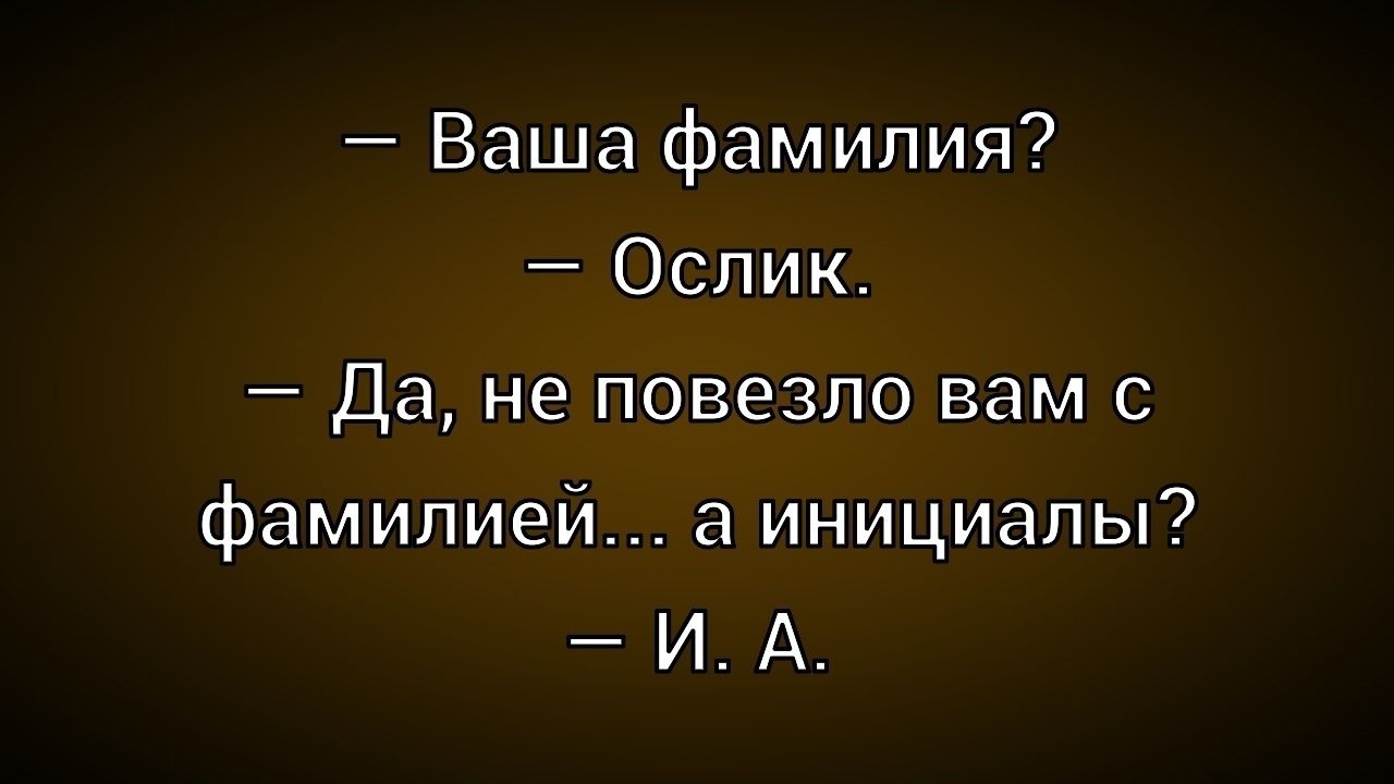 Ваша фамилия? Ослик. Да, не повезло вам с фамилией... а инициалы? И. А.
