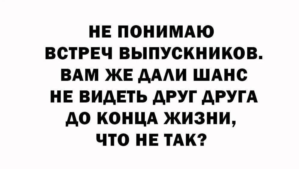 НЕ ПОНИМАЮ ВСТРЕЧ ВЫПУСКНИКОВ. ВАМ ЖЕ ДАЛИ ШАНС НЕ ВИДЕТЬ ДРУГ ДРУГА ДО КОНЦА ЖИЗНИ, ЧТО НЕ ТАК?