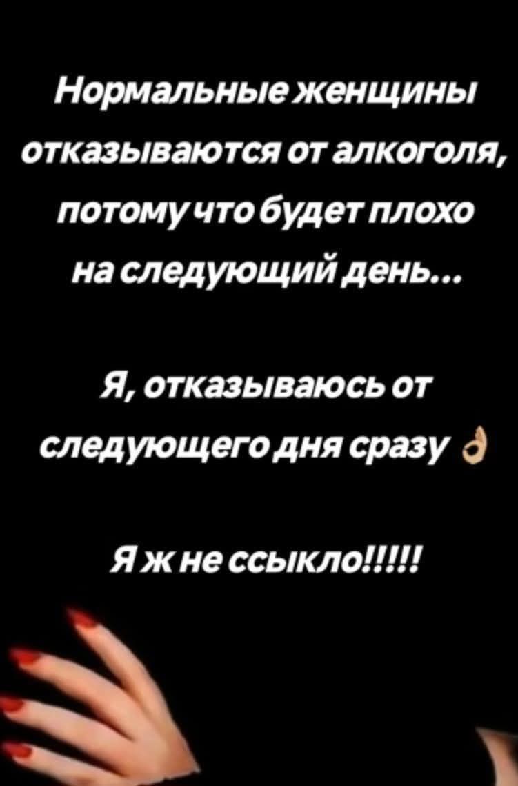 Нормальные женщины отказываются от алкоголя, потому что будет плохо на следующий день... Я, отказываюсь от следующего дня сразу Я ж не ссыкло!!!!