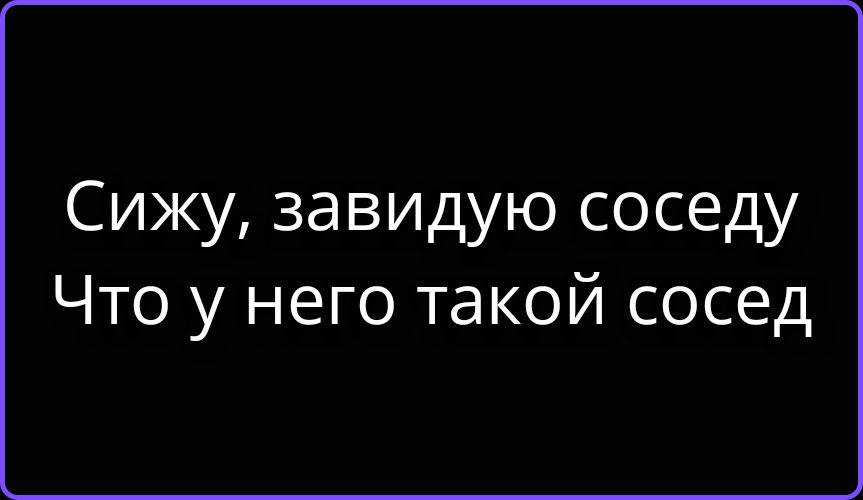 Сижу, завидую соседу Что у него такой сосед