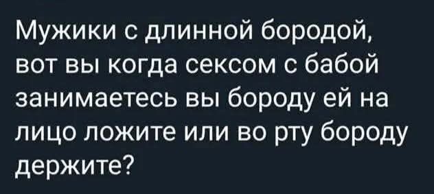 Мужики с длинной бородой, вот вы когда сексом с бабой занимаетесь вы бороду ей на лицо ложите или во рту бороду держите?