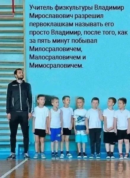 Учитель физкультуры Владимир Мирославович разрешил первоклашкам называть его просто Владимир, после того, как за пять минут побывал Милосраловичем, Малосраловичем и Мимосраловичем.