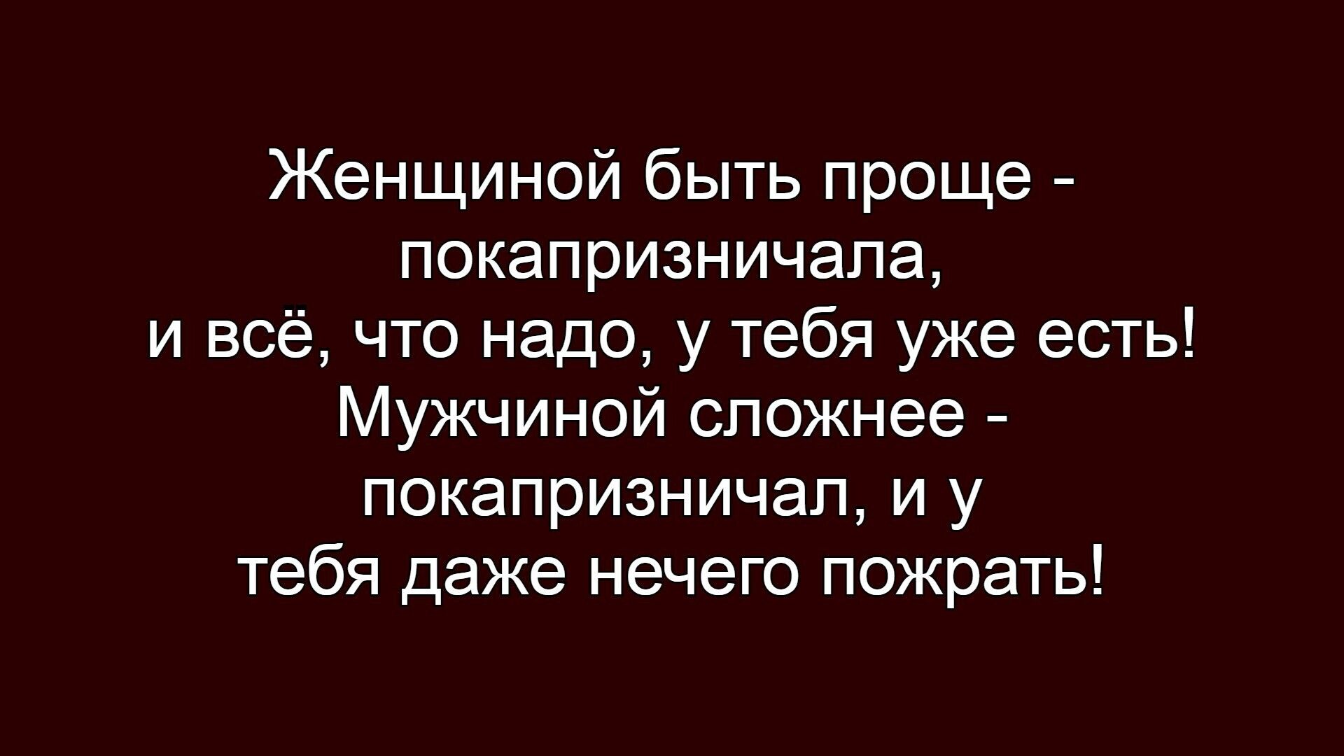 Женщиной быть проще - покапризничала, и всё, что надо, у тебя уже есть! Мужчиной сложнее - покапризничал, и у тебя даже нечего пожрать!