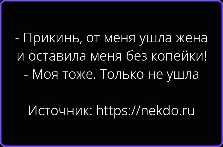 - Прикинь, от меня ушла жена и оставила меня без копейки! - Моя тоже. Только не ушла. Источник: https://nekdo.ru