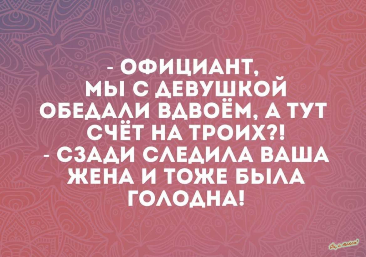 Официант, мы с девушкой обедали вдвоём, а тут счёт на троих?! Сзади следила ваша жена и тоже была голодна!