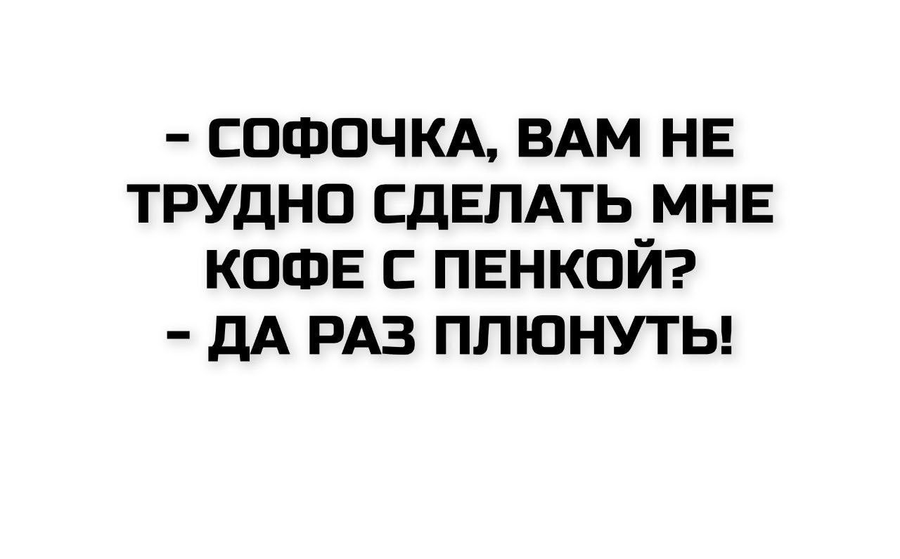 СОФОЧКА, ВАМ НЕ ТРУДНО СДЕЛАТЬ МНЕ КОФЕ С ПЕНКОЙ? ДА РАЗ ПЛЮНУТЬ!