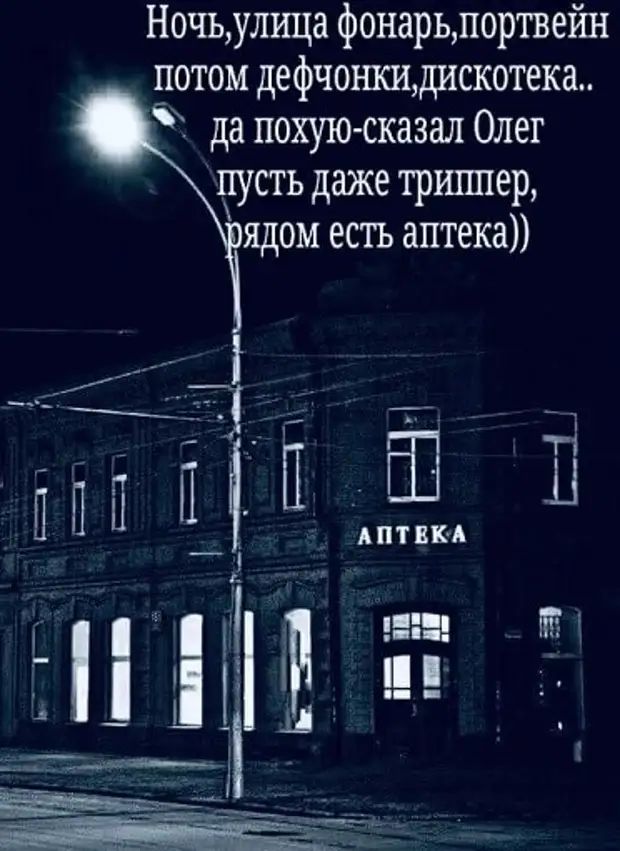 Ночь,улица фонарь,портвейн потом девчонки,дискотека.. да похую-сказал Олег пусть даже триппер, рядом есть аптека))