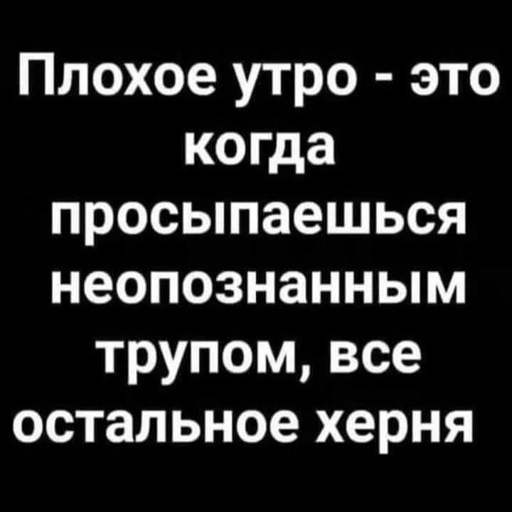 Плохое утро - это когда просыпаешься неопознанным трупом, все остальное херня