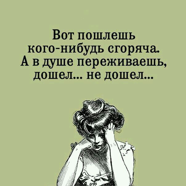 Вот пошлешь кого-нибудь сгоряча. А в душе переживаешь, дошел... не дошел...
