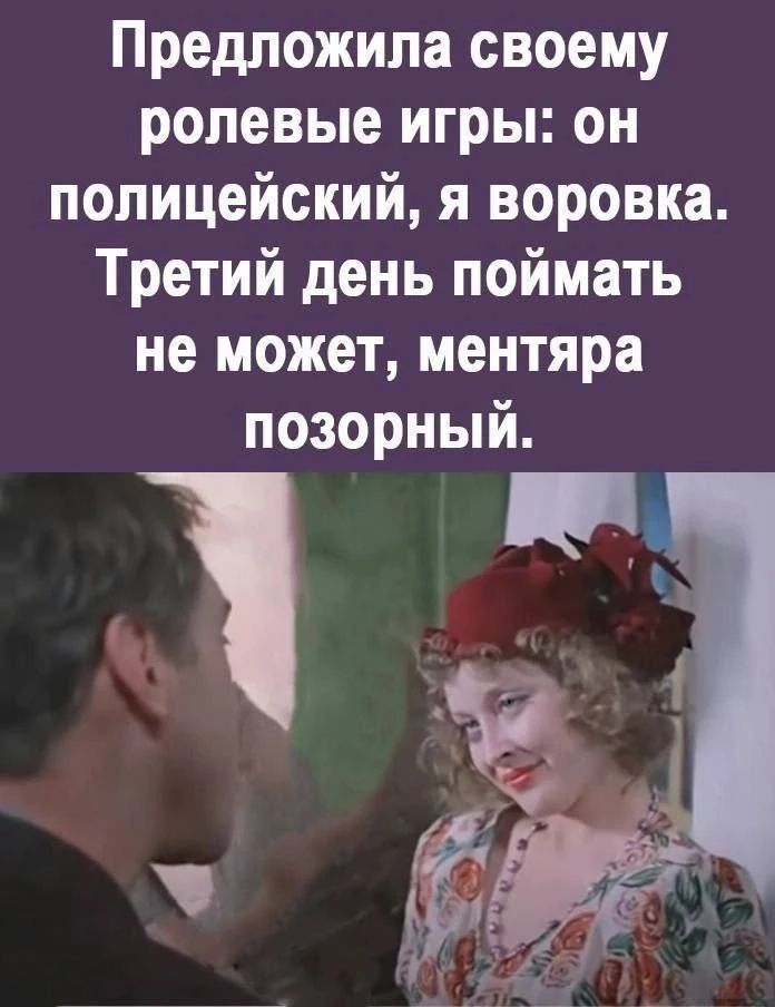 Предложила своему ролевые игры: он полицейский, я воровка. Третий день поймать не может, ментяра позорный.