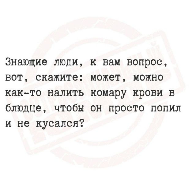 Знающие люди, к вам вопрос, вот, скажите: может, можно как-то налить комару крови в блюдце, чтобы он просто попил и не кусался?