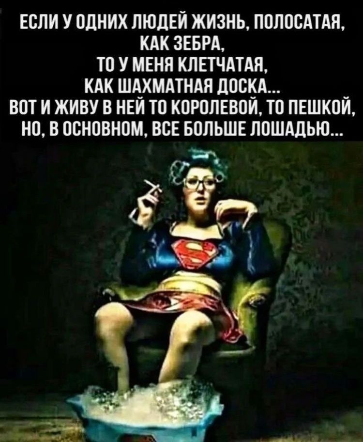 ЕСЛИ У ОДНИХ ЛЮДЕЙ ЖИЗНЬ, ПОЛОСАТАЯ, КАК ЗЕБРА, ТО У МЕНЯ КЛЕТЧАТАЯ, КАК ШАХМАТНАЯ ДОСКА... ВОТ И ЖИВУ В НЕЙ ТО КОРОЛЕВОЙ, ТО ПЕШКОЙ, НО, В ОСНОВНОМ, ВСЕ БОЛЬШЕ ЛОШАДЬЮ...