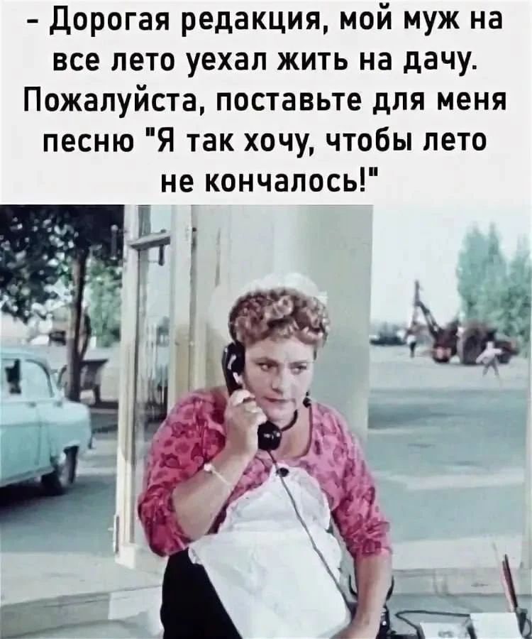– Дорогая редакция, мой муж на все лето уехал жить на дачу. Пожалуйста, поставьте для меня песню 