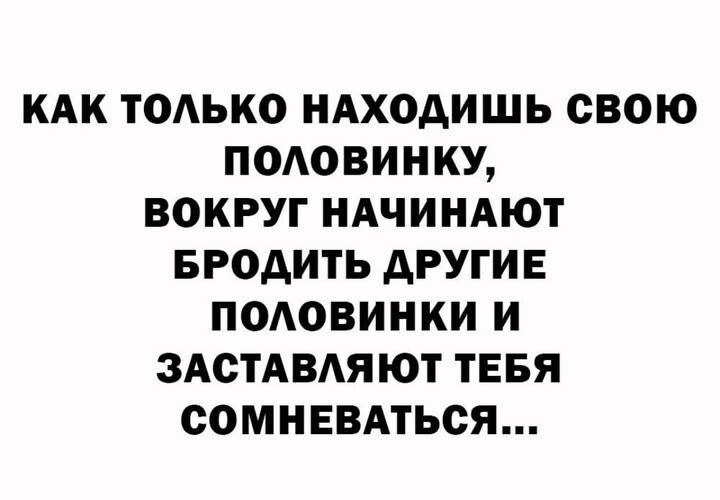 КАК ТОЛЬКО НАХОДИШЬ СВОЮ ПОЛОВИНКУ, ВОКРУГ НАЧИНАЮТ БРОДИТЬ ДРУГИЕ ПОЛОВИНКИ И ЗАСТАВЛЯЮТ ТЕБЯ СОМНЕВАТЬСЯ...