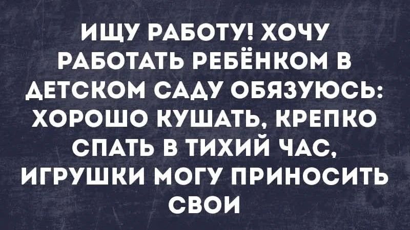 ИЩУ РАБОТУ! ХОЧУ РАБОТАТЬ РЕБЁНКОМ В ДЕТСКОМ САДУ ОБЯЗУЮСЬ: ХОРОШО КУШАТЬ, КРЕПКО СПАТЬ В ТИХИЙ ЧАС, ИГРУШКИ МОГУ ПРИНОСИТЬ СВОИ
