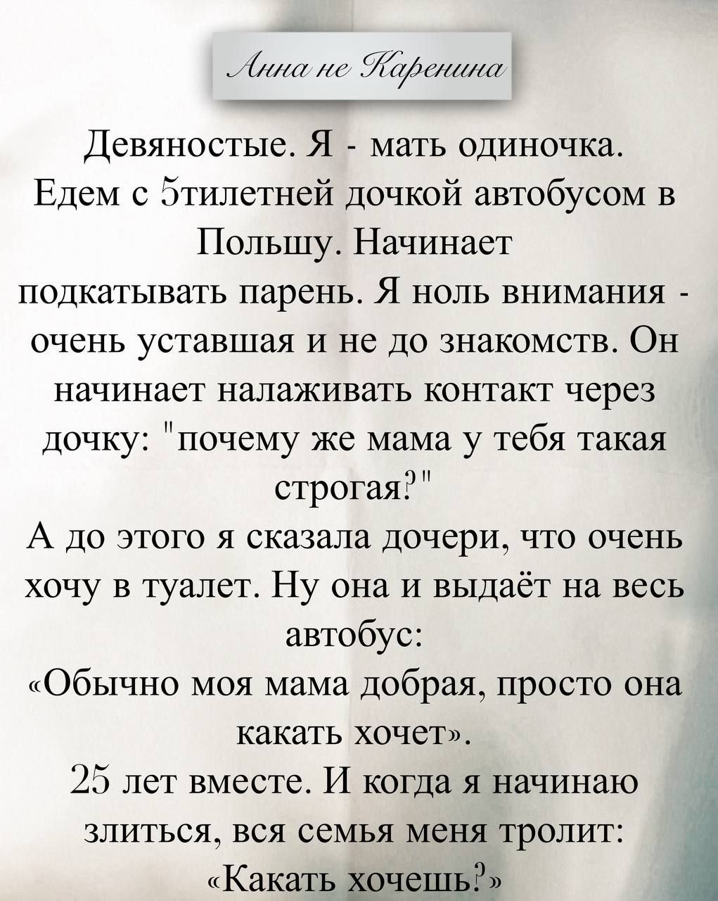 Девяностые. Я - мать одиночка. Едем с 5тилетней дочкой автобусом в Польшу. Начинает подкатывать парень. Я ноль внимания - очень уставшая и не до знакомств. Он начинает налаживать контакт через дочку: 