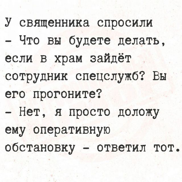 У священника спросили - Что вы будете делать, если в храм зайдёт сотрудник спецслужб? Вы его прогоните? - Нет, я просто доложу ему оперативную обстановку - ответил тот.