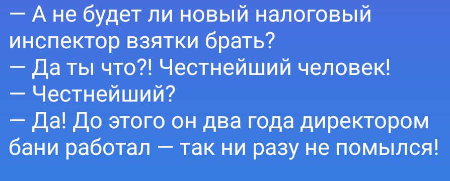 — А не будет ли новый налоговый инспектор взятки брать?
— Да ты что?! Честнейший человек!
— Честнейший?
— Да! До этого он два года директором бани работал — так ни разу не помылся!