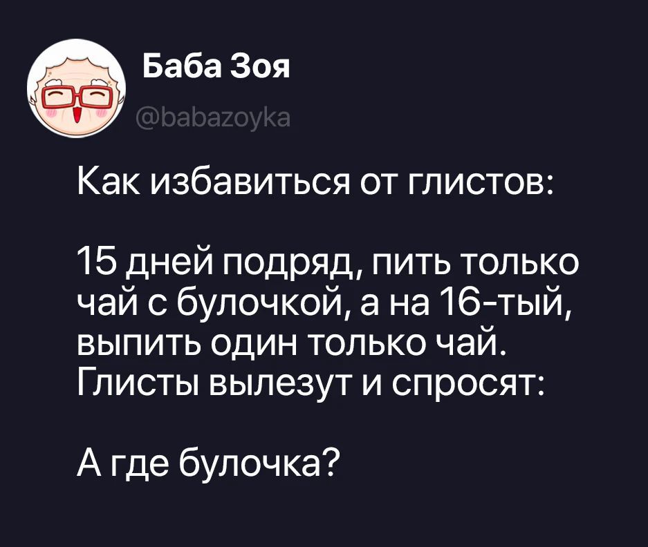 Баба Зоя @babazoyka Как избавиться от глистов: 15 дней подряд, пить только чай с булочкой, а на 16-тый, выпить один только чай. Глисты вылезут и спросят: А где булочка?