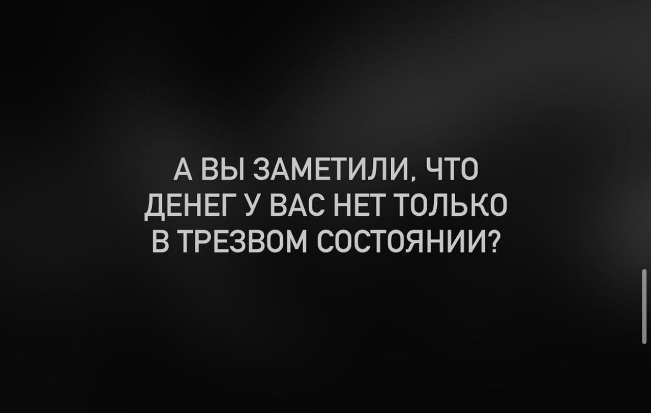 А вы заметили, что денег у вас нет только в трезвом состоянии?