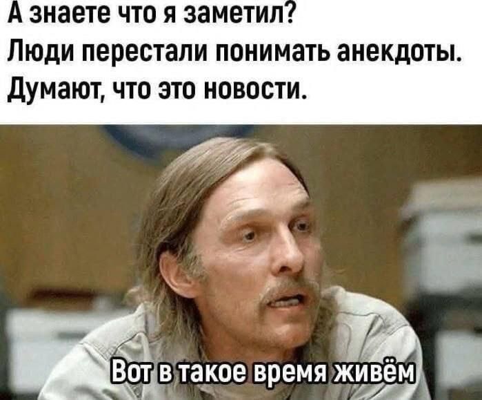 А знаете что я заметил? Люди перестали понимать анекдоты. Думают, что это новости. Вот в такое время живём