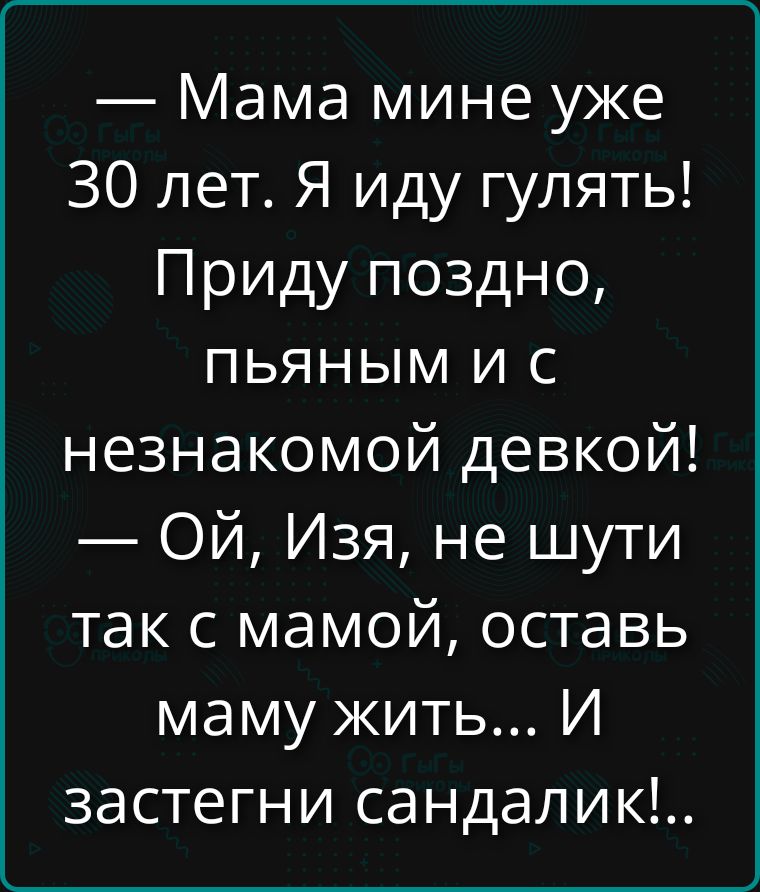 — Мама, мне уже 30 лет. Я иду гулять! Приду поздно, пьяным и с незнакомой девкой! — Ой, Изя, не шути так с мамой, оставь маму жить... И застегни сандалик!...