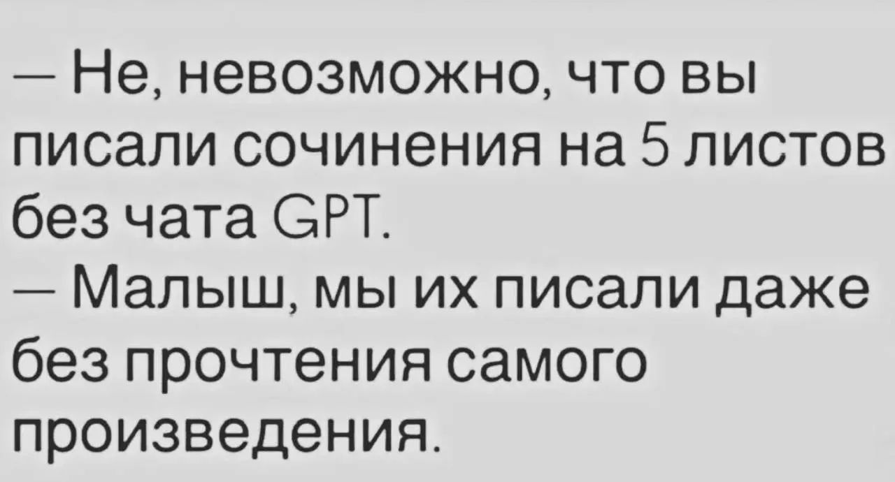 — Не, невозможно, что вы писали сочинения на 5 листов без чата GPT. — Малыш, мы их писали даже без прочтения самого произведения.