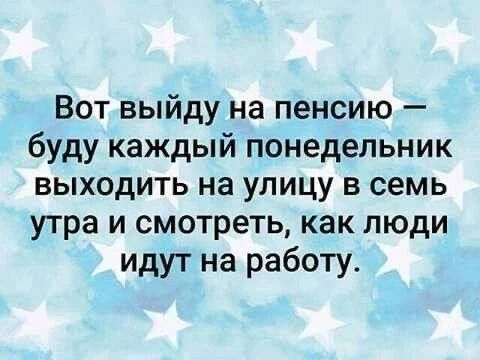 Вот выйду на пенсию — буду каждый понедельник выходить на улицу в семь утра и смотреть, как люди идут на работу.