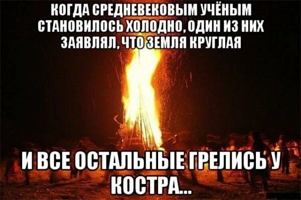 КОГДА СРЕДНЕВЕКОВЫМ УЧЁНЫМ СТАНОВИЛОСЬ ХОЛОДНО, ОДИН ИЗ НИХ ЗАЯВЛЯЛ, ЧТО ЗЕМЛЯ КРУГЛАЯ И ВСЕ ОСТАЛЬНЫЕ ГРЕЛИСЬ У КОСТРА...