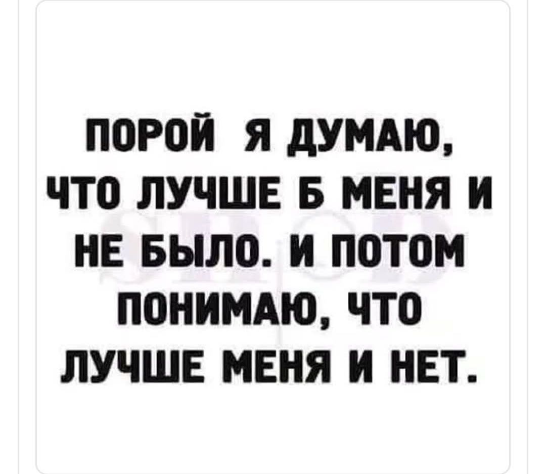 ПОРОЙ Я ДУМАЮ, ЧТО ЛУЧШЕ Б МЕНЯ И НЕ БЫЛО. И ПОТОМ ПОНИМАЮ, ЧТО ЛУЧШЕ МЕНЯ И НЕТ.
