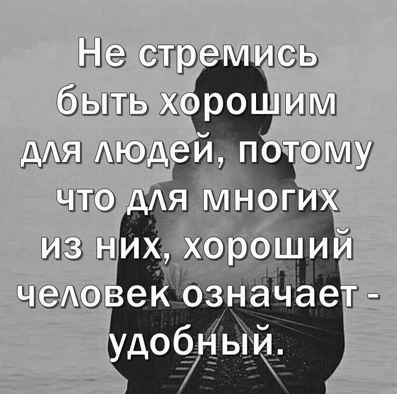 Не стремись быть хорошим для людей, потому что для многих из них, хороший человек означает - удобный.