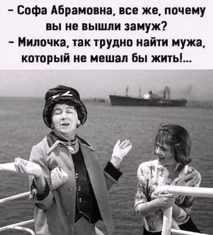 - Софа Абрамовна, все же, почему вы не вышли замуж?
- Милочка, так трудно найти мужа, который не мешал бы жить!...