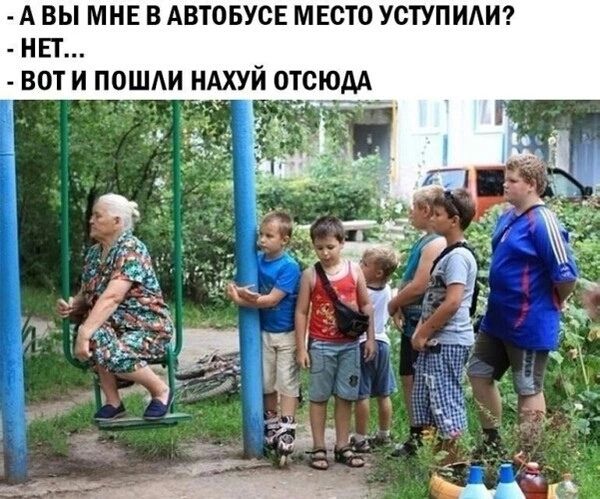 А вы мне в автобусе место уступили? - Нет... - Вот и пошли нахуй отсюда