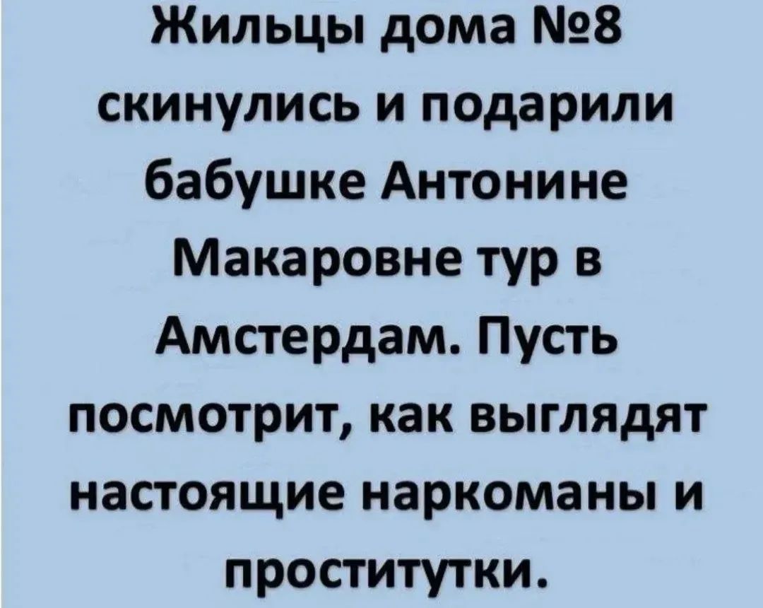 Жильцы дома №8 скинулись и подарили бабушке Антонине Макаровне тур в Амстердам. Пусть посмотрит, как выглядят настоящие наркоманы и проститутки.