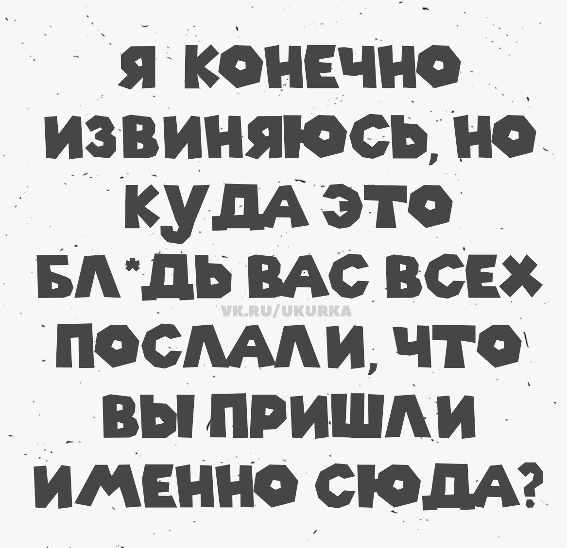 Я конечно извиняюсь, но куда это бл*дь вас всех послали, что вы пришли именно сюда?