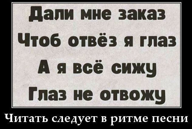 Дали мне заказ
Чтоб отвёз я глаз
А я всё сижу
Глаз не отвожу
Читать следует в ритме песни