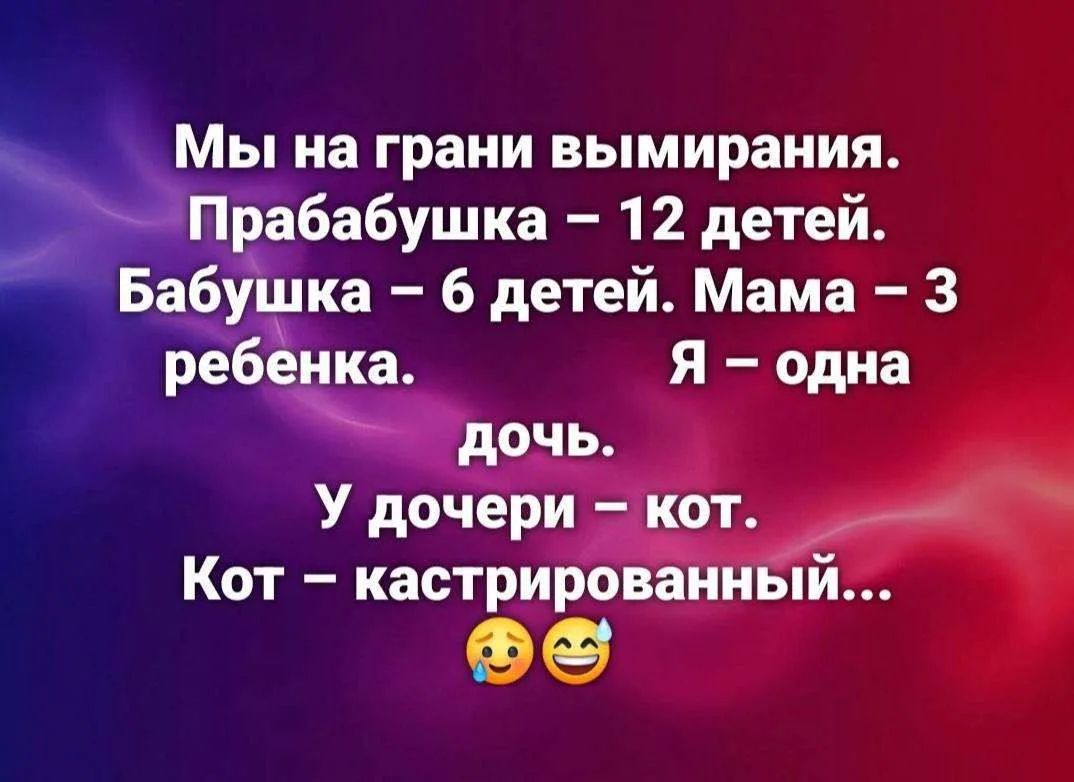 Мы на грани вымирания. Прабабушка – 12 детей. Бабушка – 6 детей. Мама – 3 ребенка. Я – одна дочь. У дочери – кот. Кот – кастрированный...