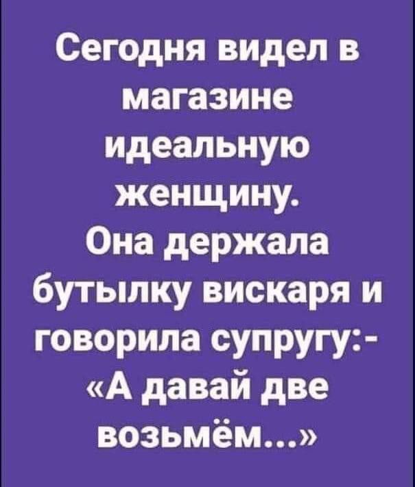 Сегодня видел в магазине идеальную женщину. Она держала бутылку вискаря и говорила супругу: «А давай две возьмём...»