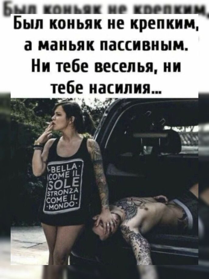 Был коньяк не крепким, а маньяк пассивным. Ни тебе веселья, ни тебе насилия... BELLA COME IL SOLE STRONZA COME IL MONDO