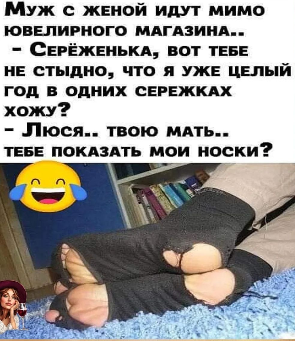 Муж с женой идут мимо ювелирного магазина.. - Серёженька, вот тебе не стыдно, что я уже целый год в одних сережках хожу? - Люся.. твою мать.. тебе показать мои носки?