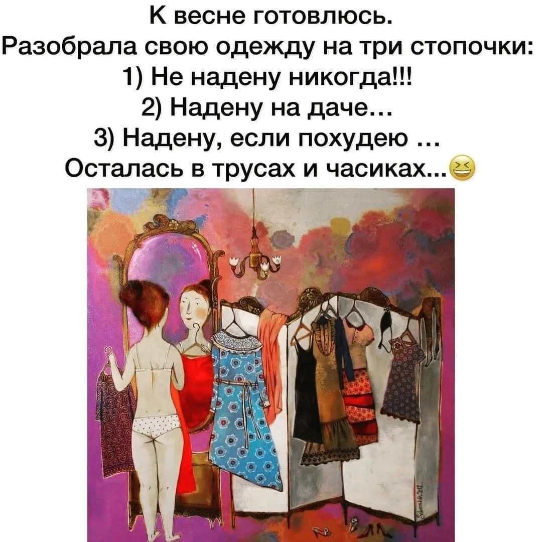 К весне готовлюсь. Разобрала свою одежду на три стопочки: 1) Не надену никогда!!! 2) Надену на даче... 3) Надену, если похудею ... Осталась в трусах и часиках...