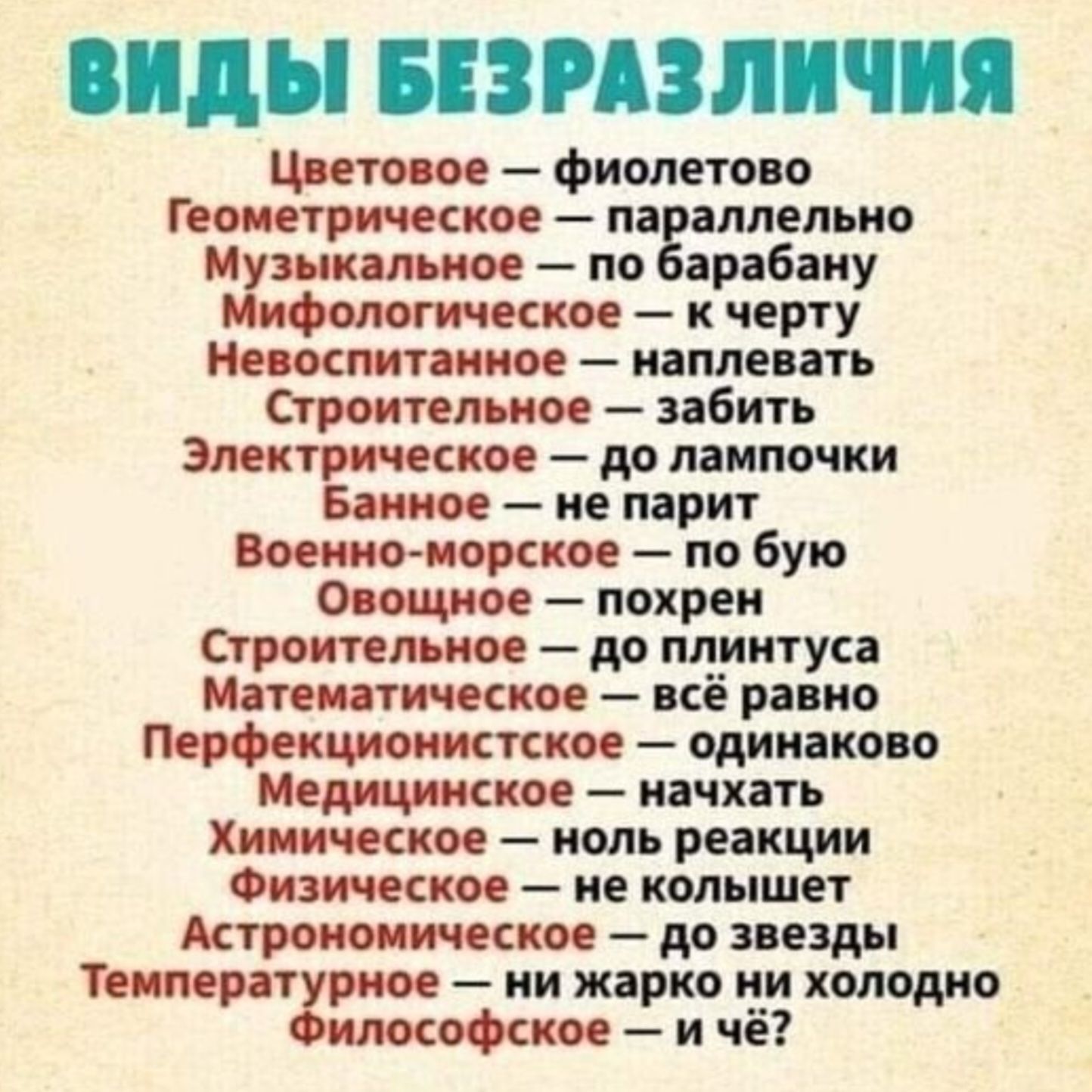 ВИДЫ БЕЗРАЗЛИЧИЯ Цветовое — фиолетово Геометрическое — параллельно Музыкальное — по барабану Мифологическое — к черту Невоспитанное — наплевать Строительное — забить Электрическое — до лампочки Банное — не парит Военно-морское — по бую Овощное — похрен Строительное — до плинтуса Математическое — всё равно Перфекционистское — одинаково Медицинское