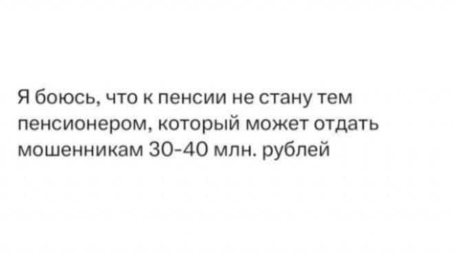 Я боюсь, что к пенсии не стану тем пенсионером, который может отдать мошенникам 30-40 млн. рублей