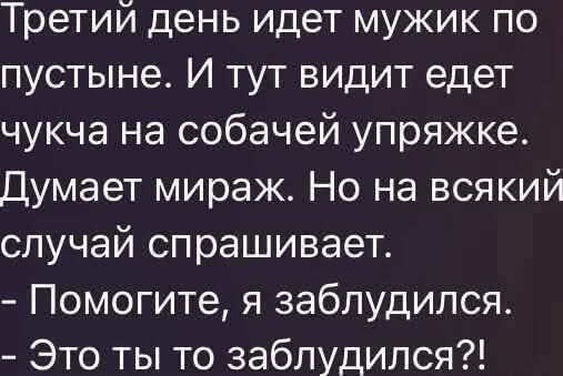 Третий день идет мужик по пустыне. И тут видит едет чукча на собачьей упряжке. Думает мираж. Но на всякий случай спрашивает. - Помогите, я заблудился. - Это ты то заблудился?!