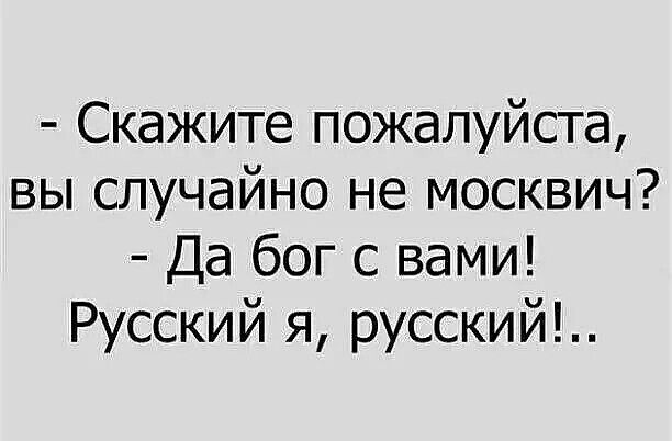 Скажите пожалуйста, вы случайно не москвич? Да бог с вами! Русский я, русский!...