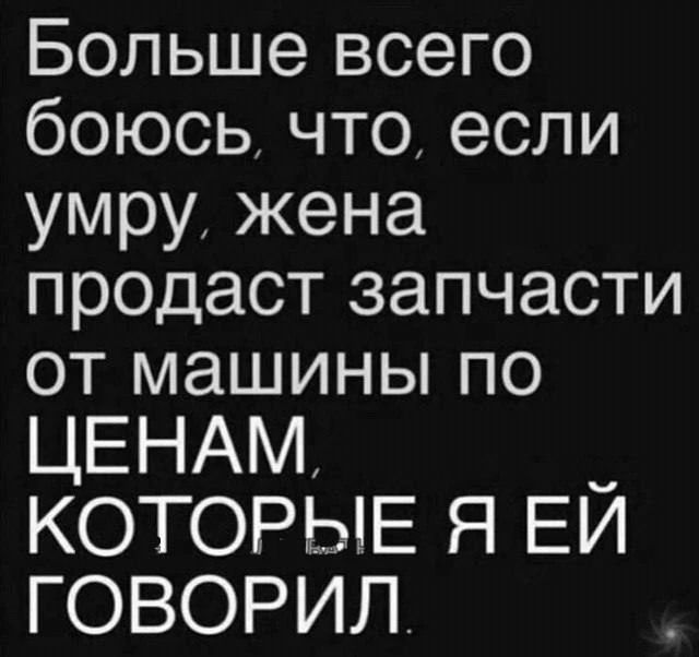 Больше всего боюсь, что, если умру, жена продаст запчасти от машины по ценам, которые я ей говорил.