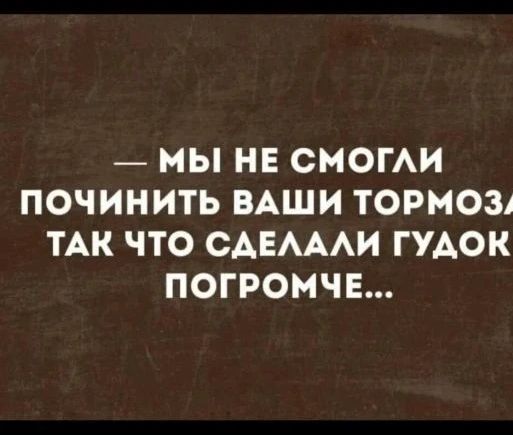 — МЫ НЕ СМОГЛИ ПОЧИНИТЬ ВАШИ ТОРМОЗА ТАК ЧТО СДЕЛАЛИ ГУДОК ПОГРОМЧЕ...