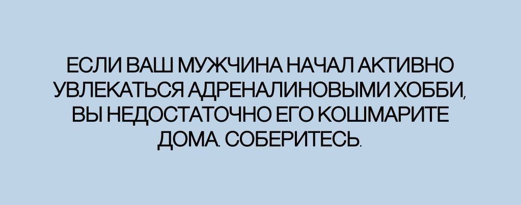 ЕСЛИ ВАШ МУЖЧИНА НАЧАЛ АКТИВНО УВЛЕКАТЬСЯ АДРЕНАЛИНОВЫМИ ХОББИ, ВЫ НЕДОСТАТОЧНО ЕГО КОШМАРИТЕ ДОМА. СОБЕРИТЕСЬ.